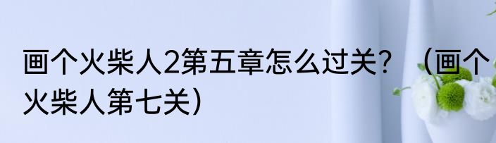 画个火柴人2第五章怎么过关？（画个火柴人第七关）
