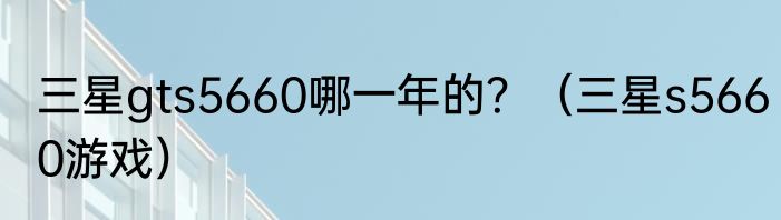三星gts5660哪一年的？（三星s5660游戏）