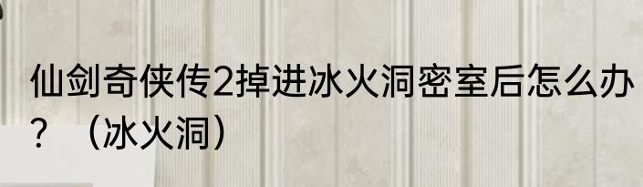 仙剑奇侠传2掉进冰火洞密室后怎么办？（冰火洞）
