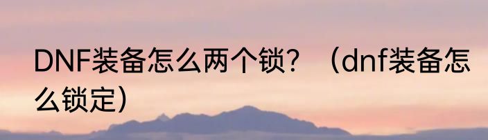 DNF装备怎么两个锁？（dnf装备怎么锁定）