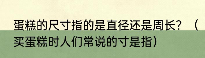 蛋糕的尺寸指的是直径还是周长？（买蛋糕时人们常说的寸是指）