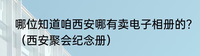 哪位知道咱西安哪有卖电子相册的？（西安聚会纪念册）