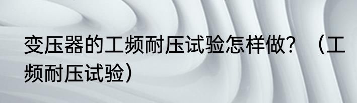 变压器的工频耐压试验怎样做？（工频耐压试验）