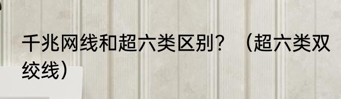 千兆网线和超六类区别？（超六类双绞线）