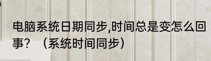 电脑系统日期同步,时间总是变怎么回事？（系统时间同步）
