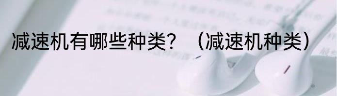 减速机有哪些种类？（减速机种类）