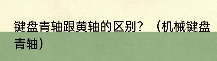 键盘青轴跟黄轴的区别？（机械键盘青轴）