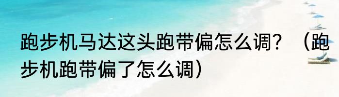 跑步机马达这头跑带偏怎么调？（跑步机跑带偏了怎么调）