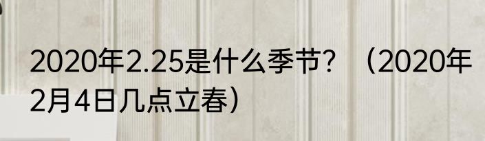 2020年2.25是什么季节？（2020年2月4日几点立春）