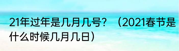 21年过年是几月几号？（2021春节是什么时候几月几日）