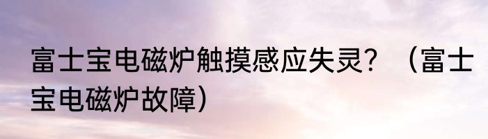 富士宝电磁炉触摸感应失灵？（富士宝电磁炉故障）