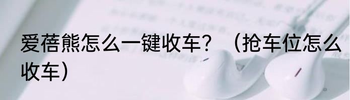 爱蓓熊怎么一键收车？（抢车位怎么收车）