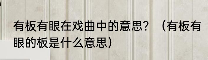 有板有眼在戏曲中的意思？（有板有眼的板是什么意思）