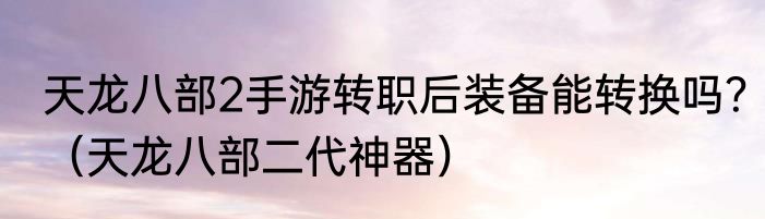 天龙八部2手游转职后装备能转换吗？（天龙八部二代神器）