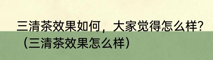 三清茶效果如何，大家觉得怎么样？（三清茶效果怎么样）