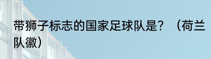 带狮子标志的国家足球队是？（荷兰队徽）