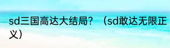 sd三国高达大结局？（sd敢达无限正义）