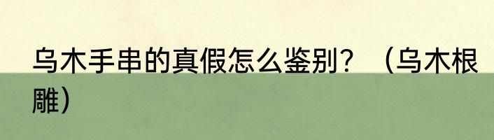 乌木手串的真假怎么鉴别？（乌木根雕）