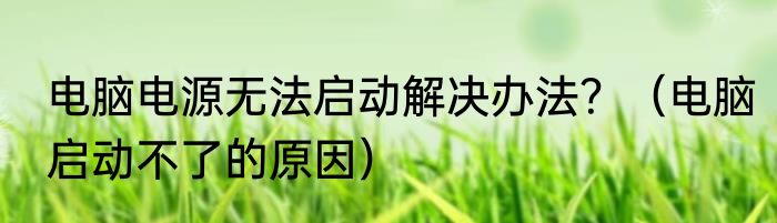 电脑电源无法启动解决办法？（电脑启动不了的原因）