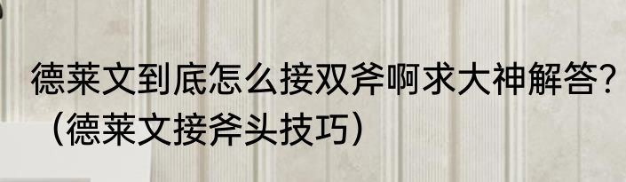 德莱文到底怎么接双斧啊求大神解答？（德莱文接斧头技巧）