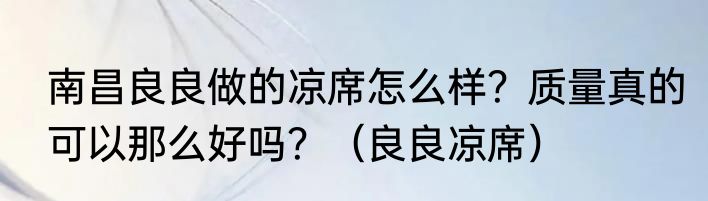 南昌良良做的凉席怎么样？质量真的可以那么好吗？（良良凉席）