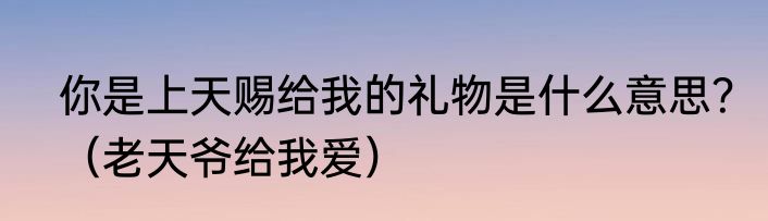 你是上天赐给我的礼物是什么意思？（老天爷给我爱）