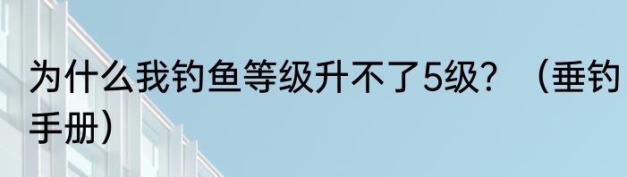 为什么我钓鱼等级升不了5级？（垂钓手册）