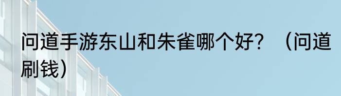 问道手游东山和朱雀哪个好？（问道刷钱）