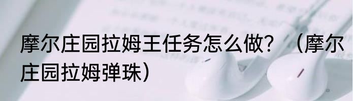 摩尔庄园拉姆王任务怎么做？（摩尔庄园拉姆弹珠）