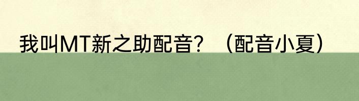 我叫MT新之助配音？（配音小夏）