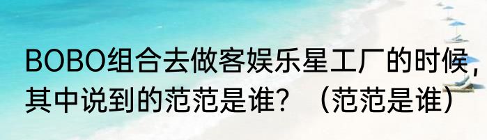 BOBO组合去做客娱乐星工厂的时候，其中说到的范范是谁？（范范是谁）