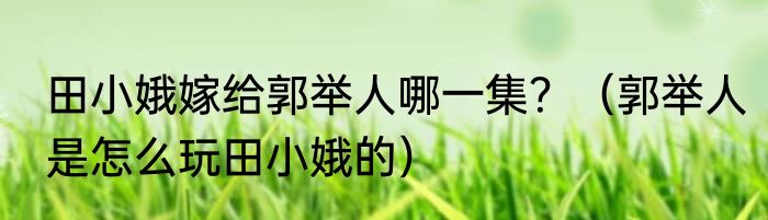 田小娥嫁给郭举人哪一集？（郭举人是怎么玩田小娥的）