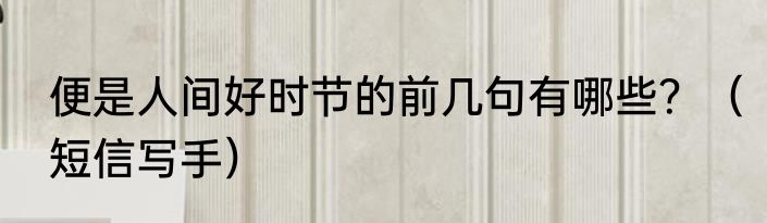 便是人间好时节的前几句有哪些？（短信写手）