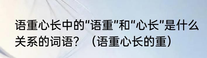 语重心长中的“语重”和“心长”是什么关系的词语？（语重心长的重）
