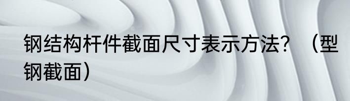 钢结构杆件截面尺寸表示方法？（型钢截面）