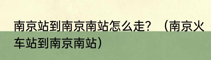南京站到南京南站怎么走？（南京火车站到南京南站）