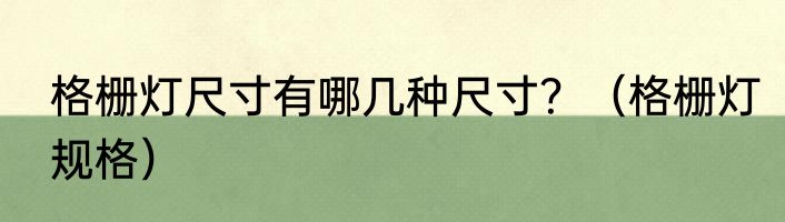 格栅灯尺寸有哪几种尺寸？（格栅灯规格）