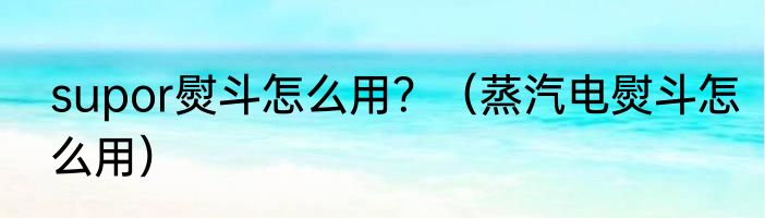 supor熨斗怎么用？（蒸汽电熨斗怎么用）
