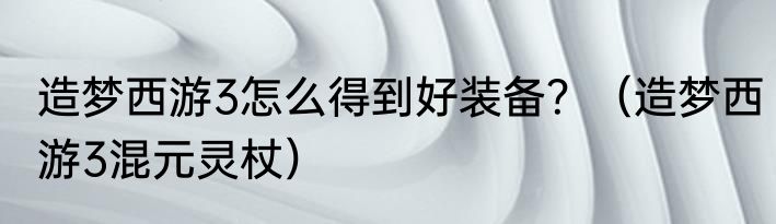 造梦西游3怎么得到好装备？（造梦西游3混元灵杖）