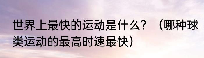 世界上最快的运动是什么？（哪种球类运动的最高时速最快）