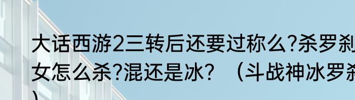 大话西游2三转后还要过称么?杀罗刹女怎么杀?混还是冰？（斗战神冰罗刹）