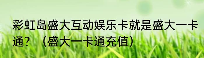 彩虹岛盛大互动娱乐卡就是盛大一卡通？（盛大一卡通充值）