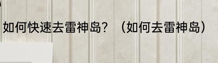 如何快速去雷神岛？（如何去雷神岛）