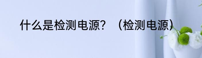 什么是检测电源？（检测电源）