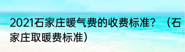 2021石家庄暖气费的收费标准？（石家庄取暖费标准）