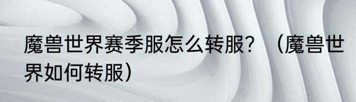 魔兽世界赛季服怎么转服？（魔兽世界如何转服）