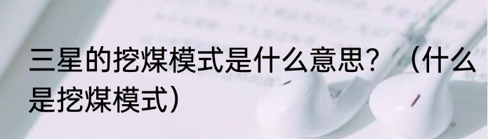 三星的挖煤模式是什么意思？（什么是挖煤模式）