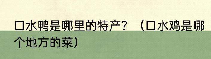 口水鸭是哪里的特产？（口水鸡是哪个地方的菜）