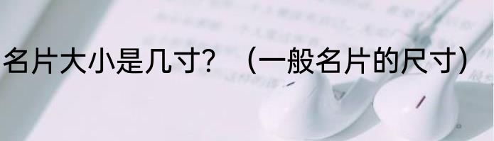名片大小是几寸？（一般名片的尺寸）