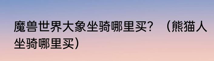 魔兽世界大象坐骑哪里买？（熊猫人坐骑哪里买）